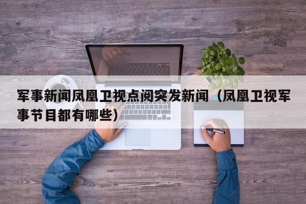 军事新闻凤凰卫视点阅突发新闻（凤凰卫视军事节目都有哪些）