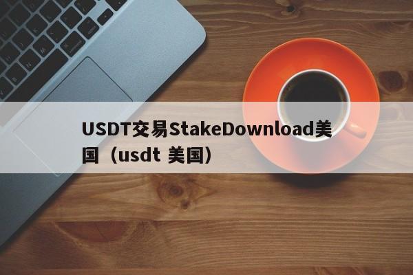 USDT交易StakeDownload美国（usdt 美国）