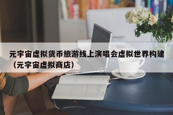 元宇宙虚拟货币旅游线上演唱会虚拟世界构建（元宇宙虚拟商店）