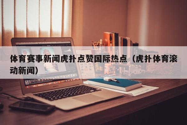 体育赛事新闻虎扑点赞国际热点（虎扑体育滚动新闻）