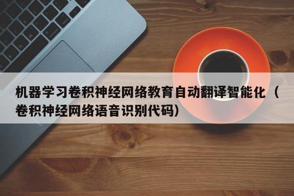 机器学习卷积神经网络教育自动翻译智能化（卷积神经网络语音识别代码）
