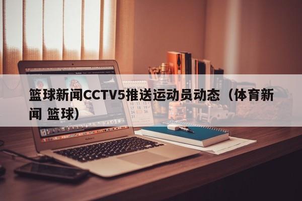篮球新闻CCTV5推送运动员动态（体育新闻 篮球）