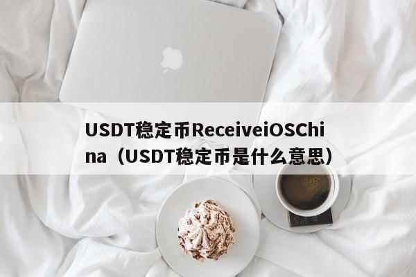 USDT稳定币ReceiveiOSChina（USDT稳定币是什么意思）