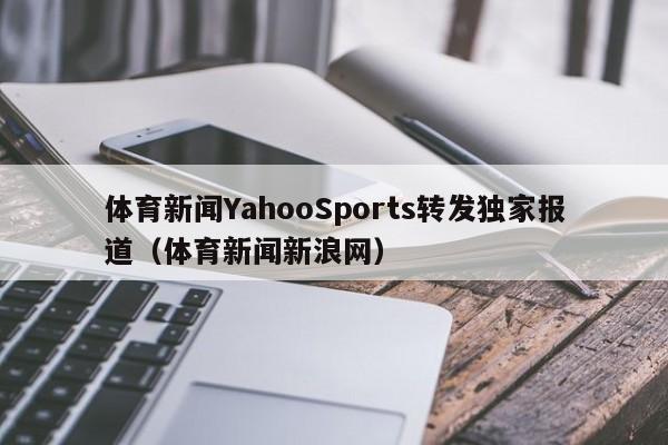体育新闻YahooSports转发独家报道（体育新闻新浪网）