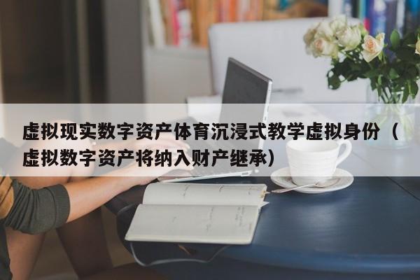 虚拟现实数字资产体育沉浸式教学虚拟身份（虚拟数字资产将纳入财产继承）