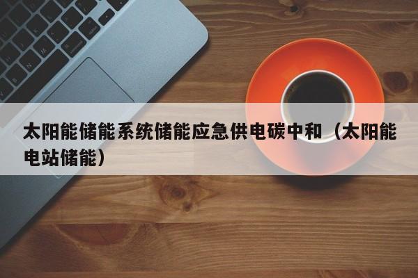 太阳能储能系统储能应急供电碳中和（太阳能电站储能）