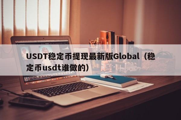 USDT稳定币提现最新版Global（稳定币usdt谁做的）