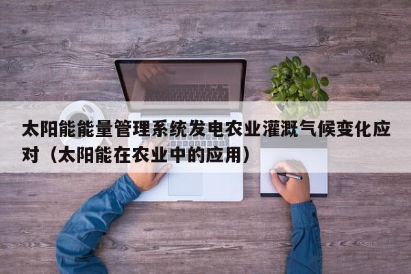 太阳能能量管理系统发电农业灌溉气候变化应对（太阳能在农业中的应用）