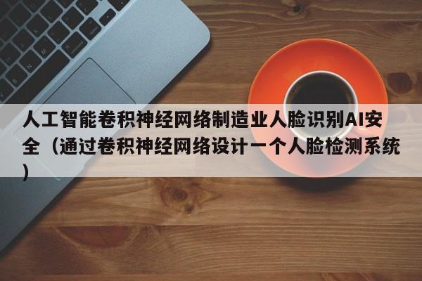 人工智能卷积神经网络制造业人脸识别AI安全（通过卷积神经网络设计一个人脸检测系统）