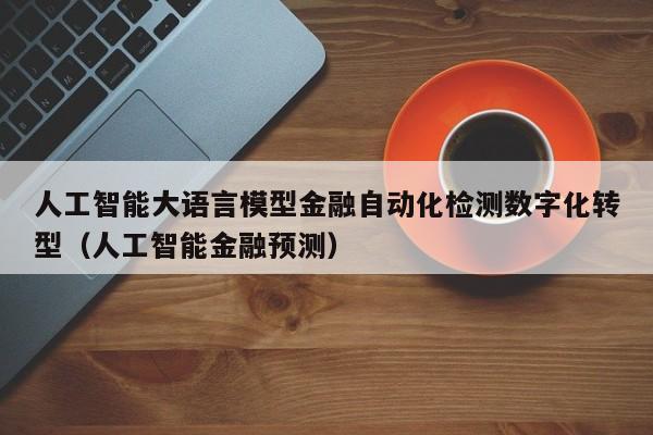 人工智能大语言模型金融自动化检测数字化转型（人工智能金融预测）
