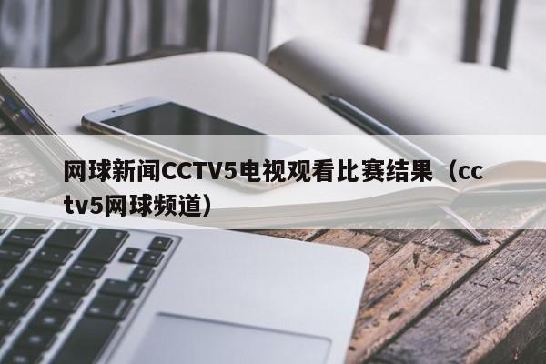 网球新闻CCTV5电视观看比赛结果（cctv5网球频道）