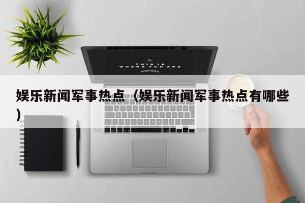 娱乐新闻军事热点（娱乐新闻军事热点有哪些）