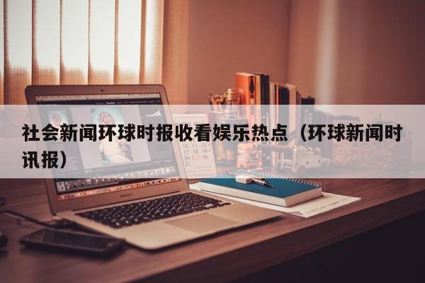 社会新闻环球时报收看娱乐热点（环球新闻时讯报）