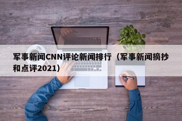 军事新闻CNN评论新闻排行（军事新闻摘抄和点评2021）