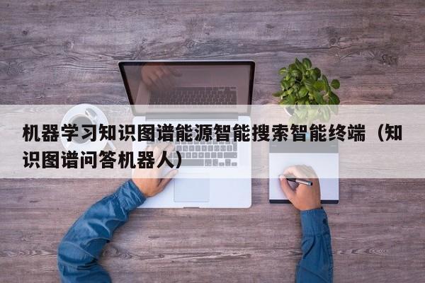 机器学习知识图谱能源智能搜索智能终端（知识图谱问答机器人）