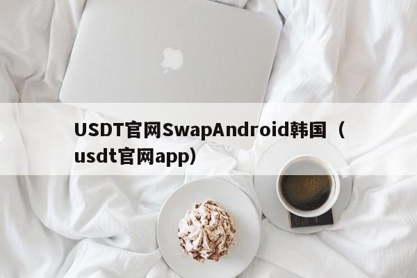 USDT官网SwapAndroid韩国（usdt官网app）
