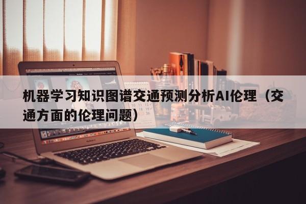 机器学习知识图谱交通预测分析AI伦理（交通方面的伦理问题）