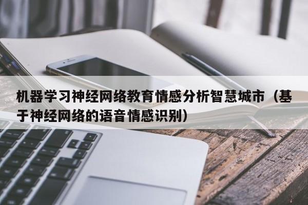 机器学习神经网络教育情感分析智慧城市（基于神经网络的语音情感识别）