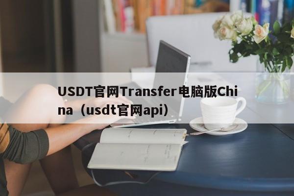 USDT官网Transfer电脑版China（usdt官网api）