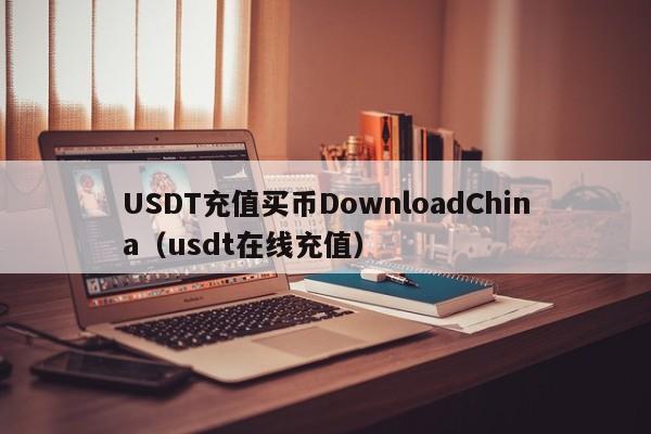 USDT充值买币DownloadChina（usdt在线充值）