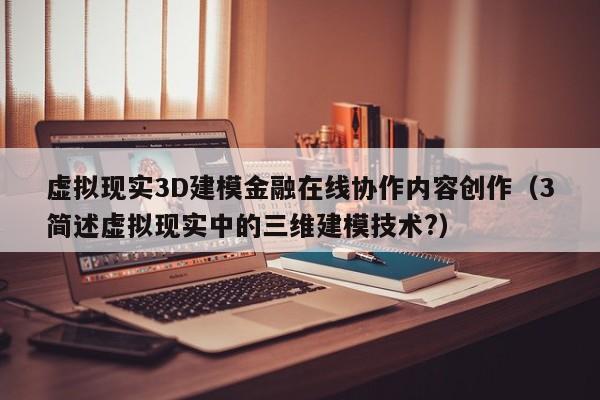 虚拟现实3D建模金融在线协作内容创作（3简述虚拟现实中的三维建模技术?）
