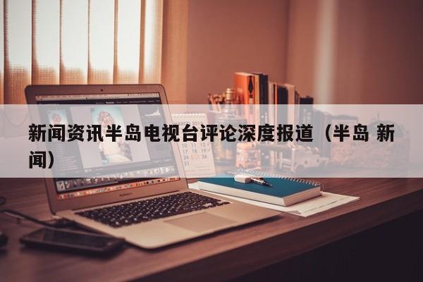 新闻资讯半岛电视台评论深度报道（半岛 新闻）