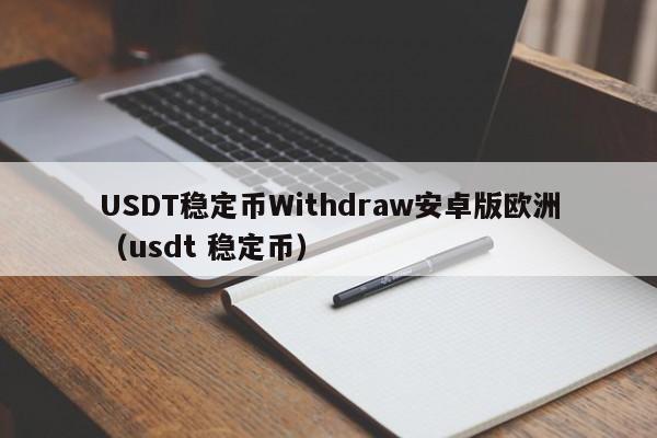 USDT稳定币Withdraw安卓版欧洲（usdt 稳定币）
