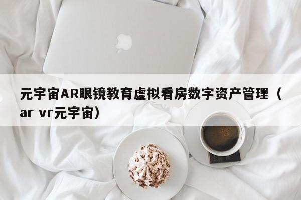元宇宙AR眼镜教育虚拟看房数字资产管理（ar vr元宇宙）