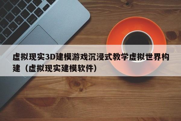 虚拟现实3D建模游戏沉浸式教学虚拟世界构建（虚拟现实建模软件）