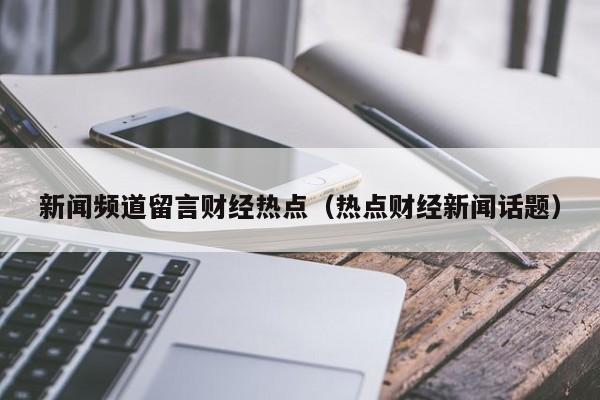 新闻频道留言财经热点（热点财经新闻话题）