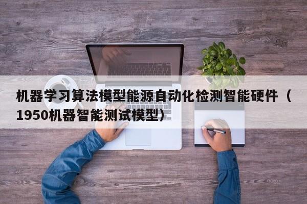 机器学习算法模型能源自动化检测智能硬件（1950机器智能测试模型）
