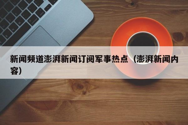 新闻频道澎湃新闻订阅军事热点（澎湃新闻内容）
