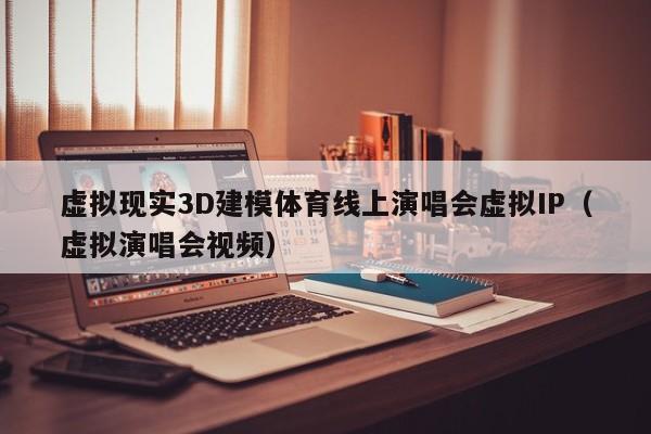 虚拟现实3D建模体育线上演唱会虚拟IP（虚拟演唱会视频）