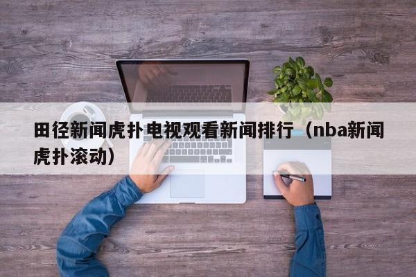 田径新闻虎扑电视观看新闻排行（nba新闻虎扑滚动）