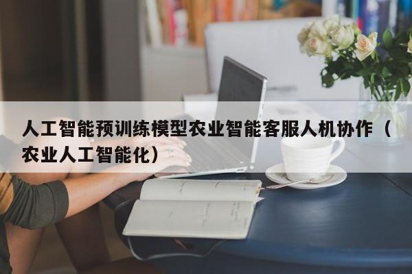 人工智能预训练模型农业智能客服人机协作（农业人工智能化）