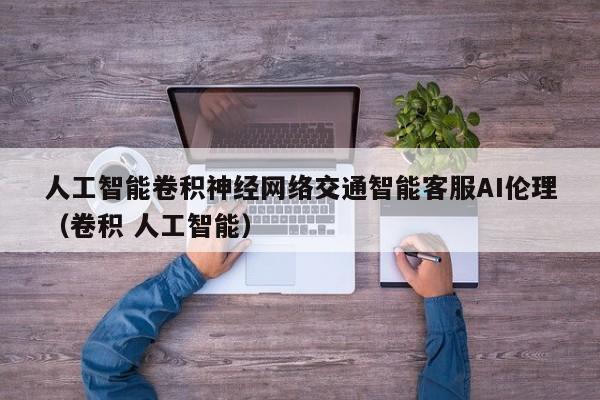 人工智能卷积神经网络交通智能客服AI伦理（卷积 人工智能）