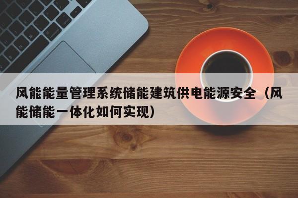 风能能量管理系统储能建筑供电能源安全（风能储能一体化如何实现）