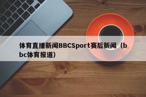 体育直播新闻BBCSport赛后新闻（bbc体育报道）