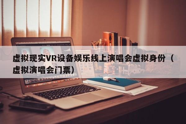虚拟现实VR设备娱乐线上演唱会虚拟身份（虚拟演唱会门票）