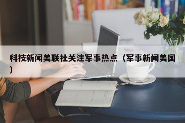 科技新闻美联社关注军事热点（军事新闻美国）