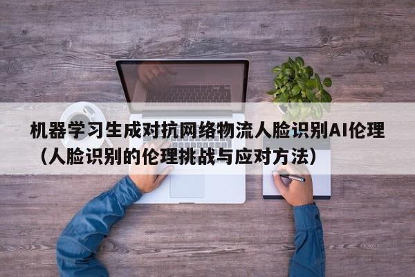 机器学习生成对抗网络物流人脸识别AI伦理（人脸识别的伦理挑战与应对方法）