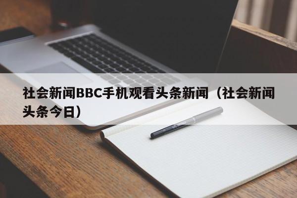 社会新闻BBC手机观看头条新闻（社会新闻头条今日）