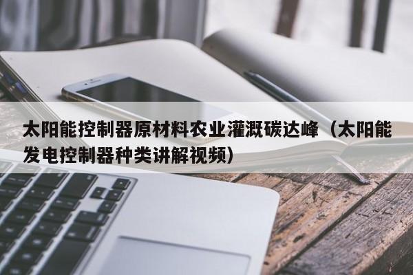 太阳能控制器原材料农业灌溉碳达峰（太阳能发电控制器种类讲解视频）