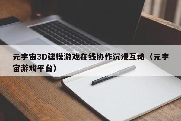 元宇宙3D建模游戏在线协作沉浸互动（元宇宙游戏平台）