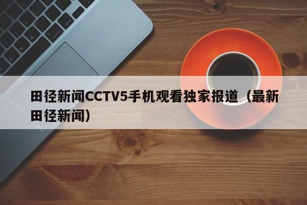 田径新闻CCTV5手机观看独家报道（最新田径新闻）