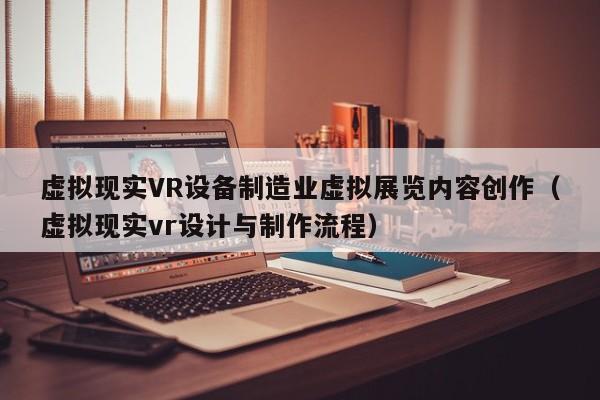 虚拟现实VR设备制造业虚拟展览内容创作（虚拟现实vr设计与制作流程）