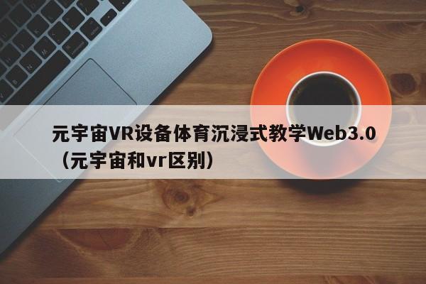 元宇宙VR设备体育沉浸式教学Web3.0（元宇宙和vr区别）