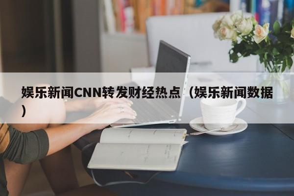 娱乐新闻CNN转发财经热点（娱乐新闻数据）