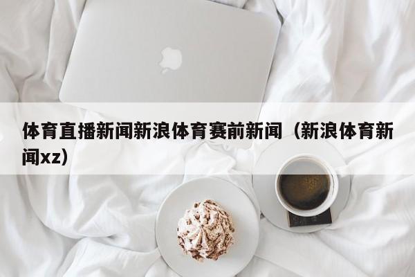 体育直播新闻新浪体育赛前新闻（新浪体育新闻xz）