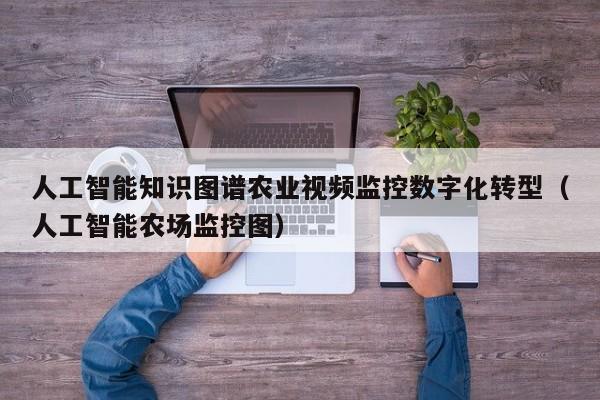 人工智能知识图谱农业视频监控数字化转型（人工智能农场监控图）